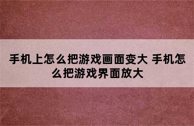 手机上怎么把游戏画面变大 手机怎么把游戏界面放大